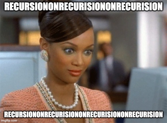 Tyra Banks | RECURSIONONRECURISIONONRECURISION; RECURSIONONRECURISIONONRECURISIONONRECURISION | image tagged in tyra banks | made w/ Imgflip meme maker