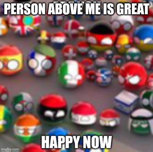 Countryballs | PERSON ABOVE ME IS GREAT | image tagged in countryballs | made w/ Imgflip meme maker