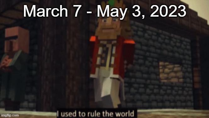 I used to rule the world | March 7 - May 3, 2023 | image tagged in i used to rule the world | made w/ Imgflip meme maker