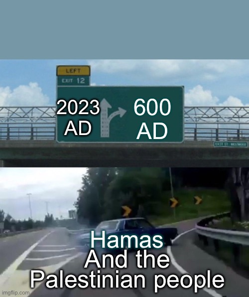 yep | 2023 AD; 600 AD; Hamas; And the; Palestinian people | image tagged in memes,left exit 12 off ramp | made w/ Imgflip meme maker