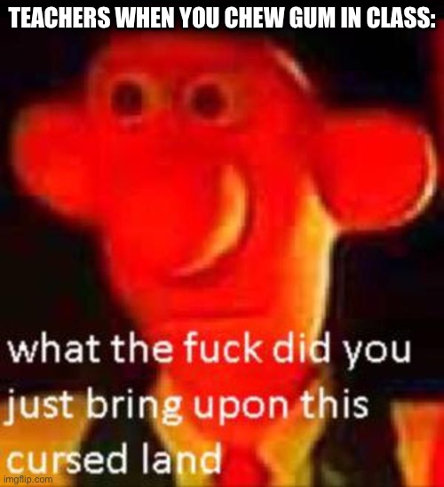 “No gum in class, please” | TEACHERS WHEN YOU CHEW GUM IN CLASS: | image tagged in what the f k did you just bring upon this cursed land | made w/ Imgflip meme maker