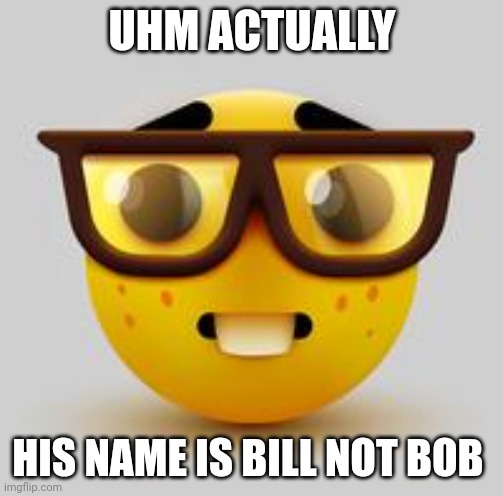 nerd face | UHM ACTUALLY HIS NAME IS BILL NOT BOB | image tagged in nerd face | made w/ Imgflip meme maker