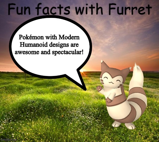 Furret is a huge fan of Pokémon with modern Humanoid designs | Pokémon with Modern Humanoid designs are awesome and spectacular! | image tagged in fun facts with furret | made w/ Imgflip meme maker