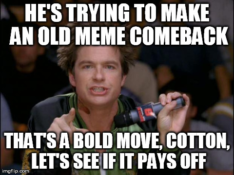 Bold Move Dodgeball | HE'S TRYING TO MAKE AN OLD MEME COMEBACK THAT'S A BOLD MOVE, COTTON, LET'S SEE IF IT PAYS OFF | image tagged in bold move dodgeball,AdviceAnimals | made w/ Imgflip meme maker