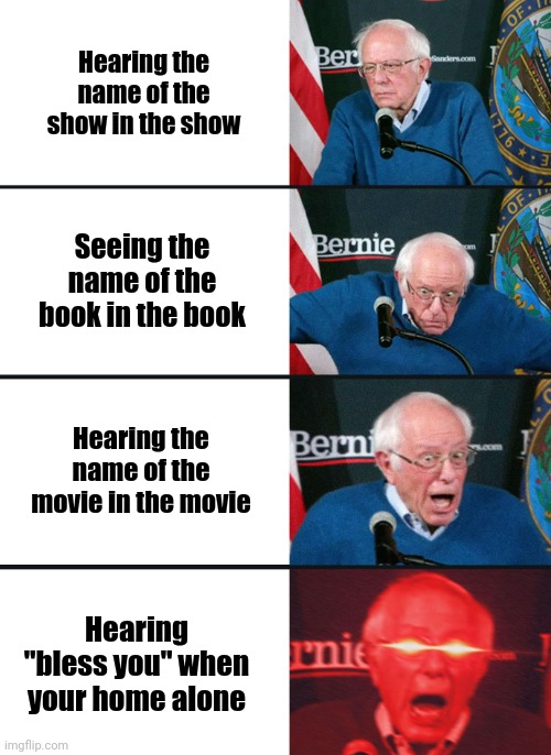 Uhm the last one would be horrible ngl | Hearing the name of the show in the show; Seeing the name of the book in the book; Hearing the name of the movie in the movie; Hearing "bless you" when your home alone | image tagged in bernie sanders reaction nuked,dont read this,stop reading,stop reading the tags,wow your really good at following orders | made w/ Imgflip meme maker