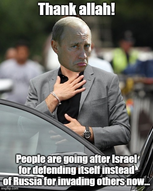 Putin loves Real Russian Disinformation... | Thank allah! People are going after Israel for defending itself instead of Russia for invading others now... | image tagged in relief | made w/ Imgflip meme maker