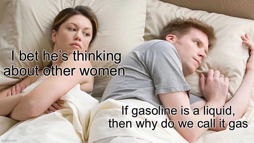 Wait…. | I bet he’s thinking about other women; If gasoline is a liquid, then why do we call it gas | image tagged in memes,i bet he's thinking about other women | made w/ Imgflip meme maker
