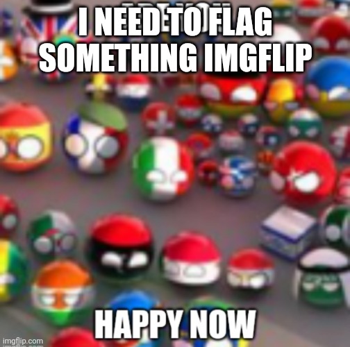 Countryballs | I NEED TO FLAG SOMETHING IMGFLIP | image tagged in countryballs | made w/ Imgflip meme maker