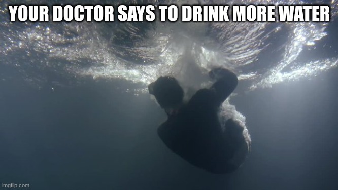 Doctor's orders | YOUR DOCTOR SAYS TO DRINK MORE WATER | image tagged in memes,health,drowning,meme | made w/ Imgflip meme maker
