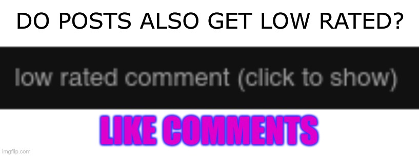 just curious | DO POSTS ALSO GET LOW RATED? LIKE COMMENTS | made w/ Imgflip meme maker