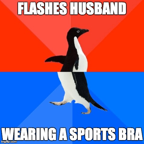 Socially Awesome Awkward Penguin | FLASHES HUSBAND WEARING A SPORTS BRA | image tagged in memes,socially awesome awkward penguin | made w/ Imgflip meme maker
