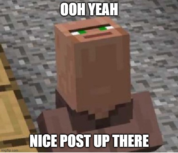 Minecraft Villager Looking Up | OOH YEAH; NICE POST UP THERE | image tagged in minecraft villager looking up | made w/ Imgflip meme maker