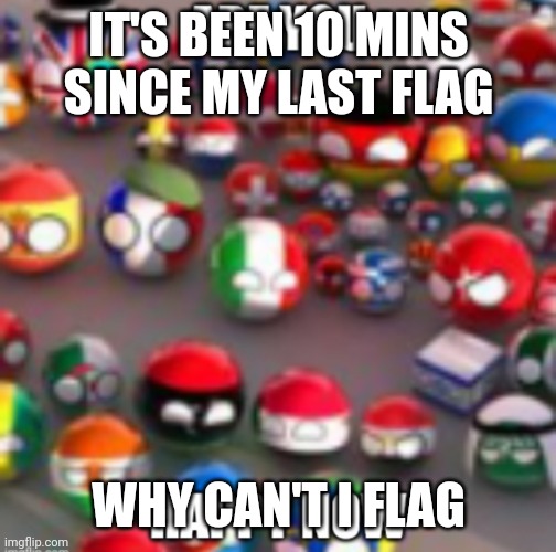 Countryballs | IT'S BEEN 10 MINS SINCE MY LAST FLAG; WHY CAN'T I FLAG | image tagged in countryballs | made w/ Imgflip meme maker