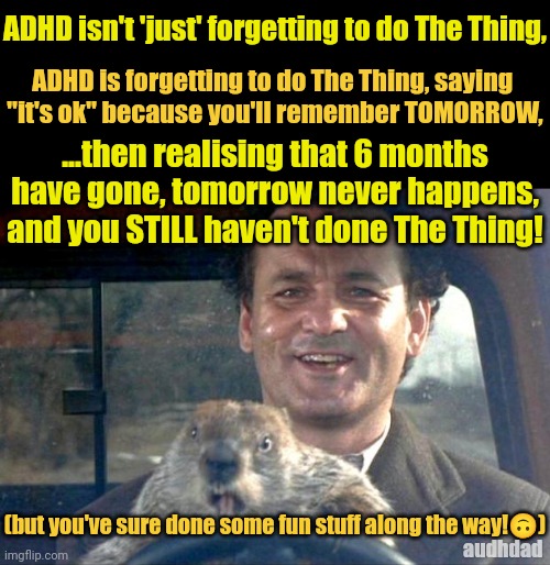 Every ADHD day is Groundhog Day | ADHD isn't 'just' forgetting to do The Thing, ADHD is forgetting to do The Thing, saying 
"it's ok" because you'll remember TOMORROW, ...then realising that 6 months have gone, tomorrow never happens, and you STILL haven't done The Thing! (but you've sure done some fun stuff along the way!🙃); audhdad | image tagged in groundhog day,memes,adhd audhd,bill murray,memory,remembering | made w/ Imgflip meme maker