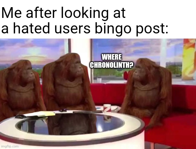 Tf man | Me after looking at a hated users bingo post:; WHERE CHRONOLINTH? | image tagged in where monkey | made w/ Imgflip meme maker