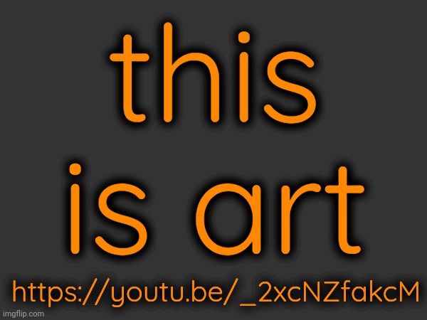 https://youtu.be/_2xcNZfakcM; this is art | made w/ Imgflip meme maker