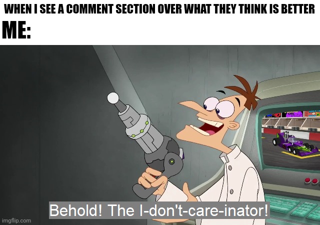 i don't care what people think is better or worse | WHEN I SEE A COMMENT SECTION OVER WHAT THEY THINK IS BETTER; ME: | image tagged in the i don't care inator | made w/ Imgflip meme maker