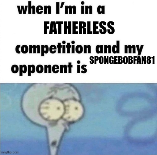 whe i'm in a competition and my opponent is | FATHERLESS; SPONGEBOBFAN81 | image tagged in whe i'm in a competition and my opponent is | made w/ Imgflip meme maker