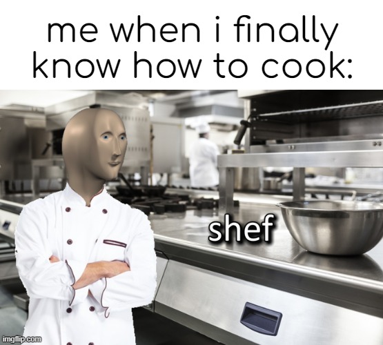 šef | me when i finally know how to cook: | image tagged in meme man shef | made w/ Imgflip meme maker