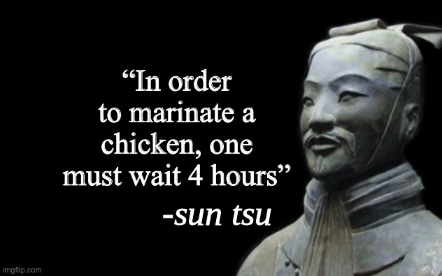 sun tsu fake quote | “In order to marinate a chicken, one must wait 4 hours” | image tagged in sun tsu fake quote | made w/ Imgflip meme maker