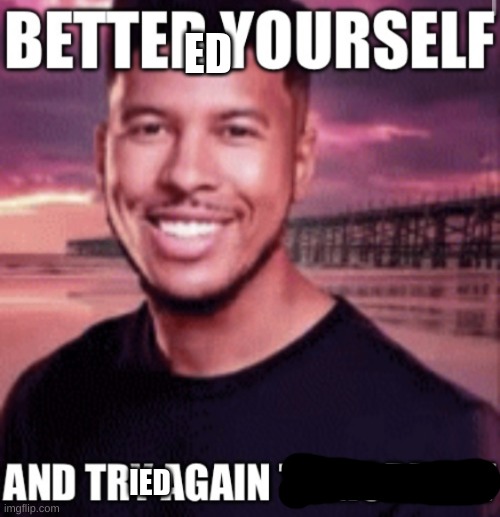 Better yourself and try again tomorrow | ED IED | image tagged in better yourself and try again tomorrow | made w/ Imgflip meme maker