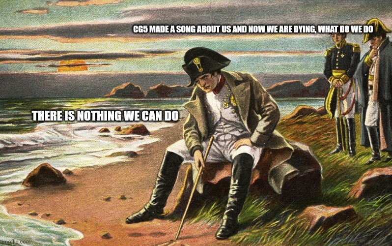Napoleon | CG5 MADE A SONG ABOUT US AND NOW WE ARE DYING, WHAT DO WE DO; THERE IS NOTHING WE CAN DO | image tagged in napoleon | made w/ Imgflip meme maker