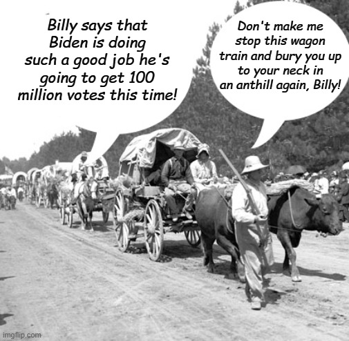 Four more years!!! (of Biden trying to walk upstairs- cause we could use a good laugh) | Billy says that Biden is doing such a good job he's going to get 100 million votes this time! Don't make me stop this wagon train and bury you up to your neck in an anthill again, Billy! | image tagged in snowflake wagon train | made w/ Imgflip meme maker