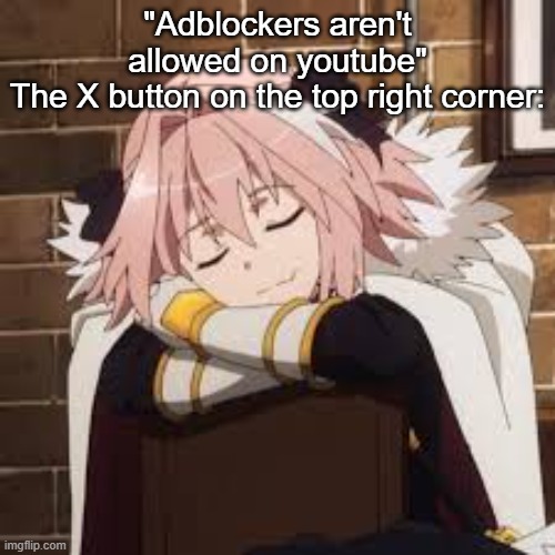 Sleeping Astolfo | "Adblockers aren't allowed on youtube"
The X button on the top right corner: | image tagged in sleeping astolfo | made w/ Imgflip meme maker