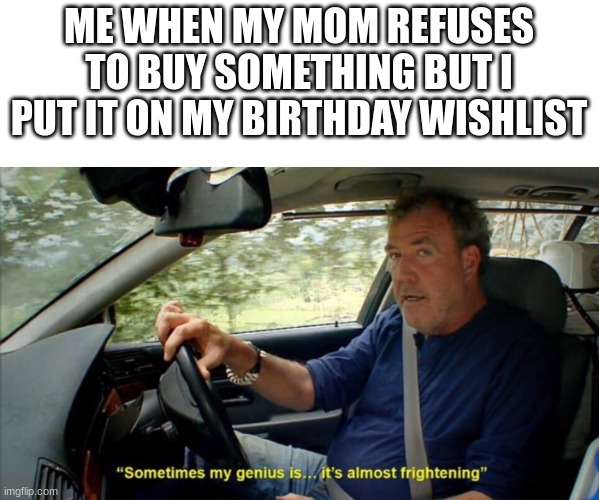 sometimes my genius is... it's almost frightening | ME WHEN MY MOM REFUSES TO BUY SOMETHING BUT I PUT IT ON MY BIRTHDAY WISHLIST | image tagged in sometimes my genius is it's almost frightening | made w/ Imgflip meme maker