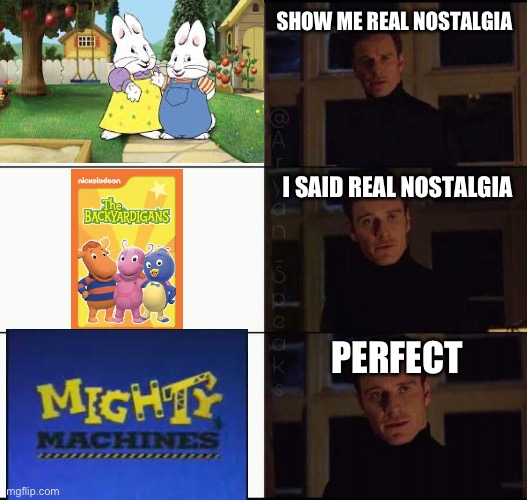 If you watched mighty machines, you are a legend | SHOW ME REAL NOSTALGIA; I SAID REAL NOSTALGIA; PERFECT | image tagged in show me the real | made w/ Imgflip meme maker