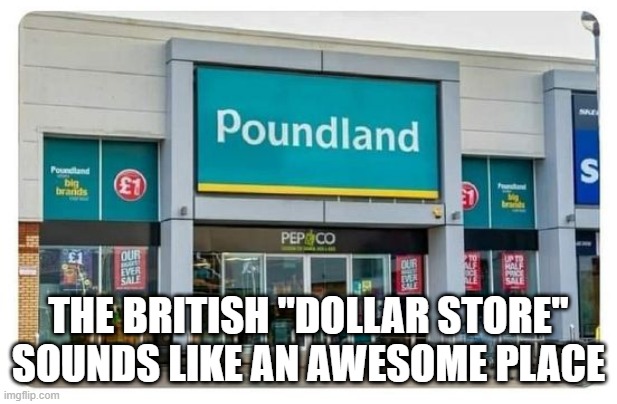 Take Me To... | THE BRITISH "DOLLAR STORE" SOUNDS LIKE AN AWESOME PLACE | image tagged in sex jokes | made w/ Imgflip meme maker