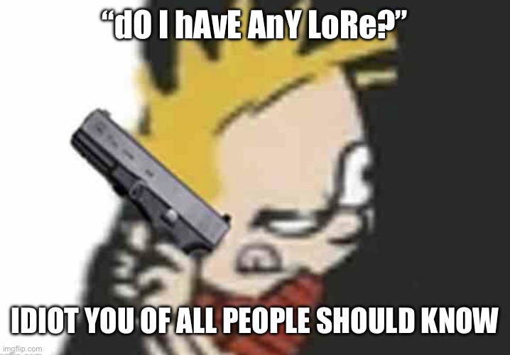Calvin gun | “dO I hAvE AnY LoRe?”; IDIOT YOU OF ALL PEOPLE SHOULD KNOW | image tagged in calvin gun | made w/ Imgflip meme maker
