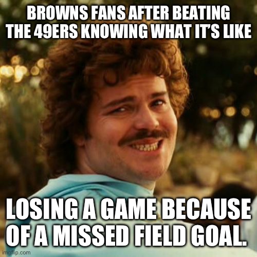 Browns win, but not really | BROWNS FANS AFTER BEATING THE 49ERS KNOWING WHAT IT’S LIKE; LOSING A GAME BECAUSE OF A MISSED FIELD GOAL. | image tagged in cleveland browns,49ers,cleveland | made w/ Imgflip meme maker