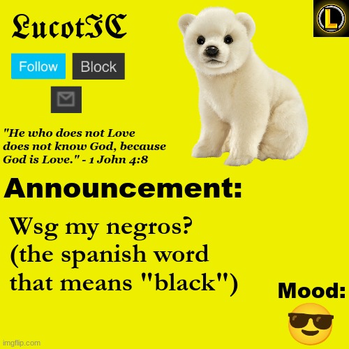 . | Wsg my negros? (the spanish word that means "black"); 😎 | image tagged in lucotic polar bear announcement temp v3 | made w/ Imgflip meme maker