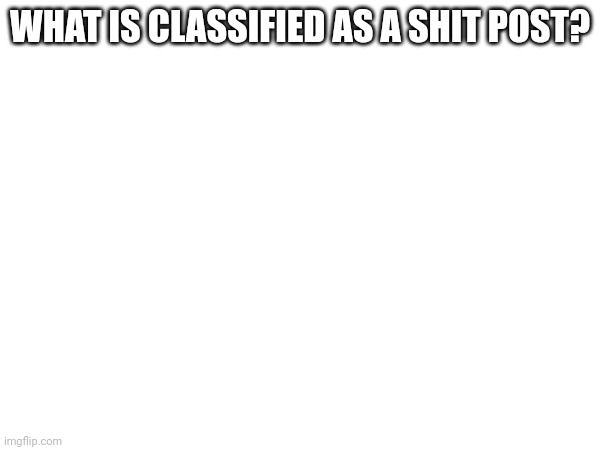 WHAT IS CLASSIFIED AS A SHIT POST? | made w/ Imgflip meme maker