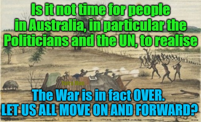 The War is OVER. | Is it not time for people in Australia, in particular the Politicians and the UN, to realise; Yarra Man; The War is in fact OVER. 
LET US ALL MOVE ON AND FORWARD? | image tagged in australia,aboriginals,left and right,wokeness,hate,the voice | made w/ Imgflip meme maker
