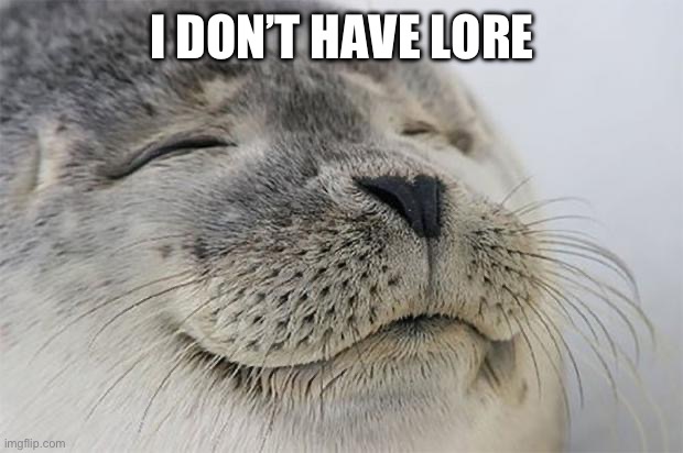 Or do I? | I DON’T HAVE LORE | image tagged in memes,satisfied seal | made w/ Imgflip meme maker