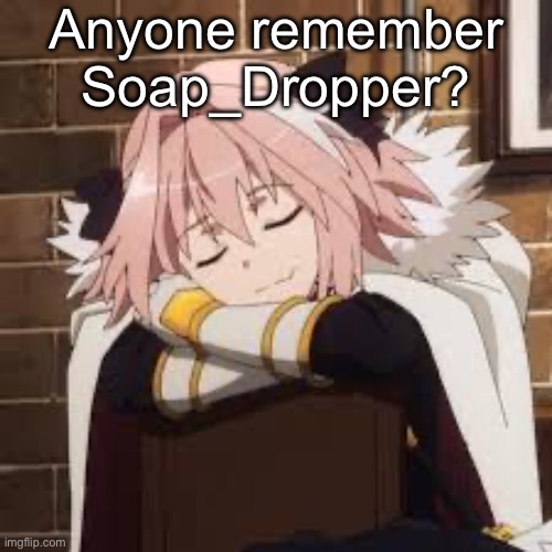 Sleeping Astolfo | Anyone remember Soap_Dropper? | image tagged in sleeping astolfo | made w/ Imgflip meme maker