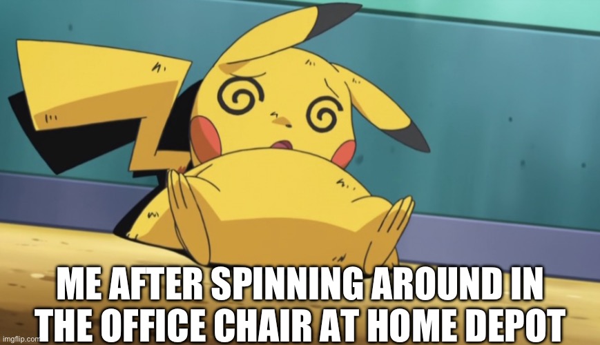 Literally me | ME AFTER SPINNING AROUND IN THE OFFICE CHAIR AT HOME DEPOT | image tagged in dizzy pikachu | made w/ Imgflip meme maker