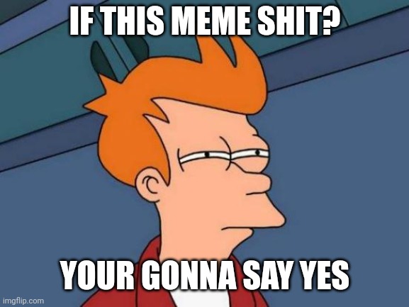 Futurama Fry | IF THIS MEME SHIT? YOUR GONNA SAY YES | image tagged in memes,futurama fry | made w/ Imgflip meme maker