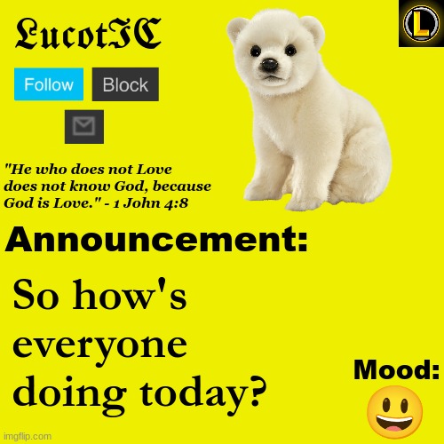 . | So how's everyone doing today? 😃 | image tagged in lucotic polar bear announcement temp v3 | made w/ Imgflip meme maker