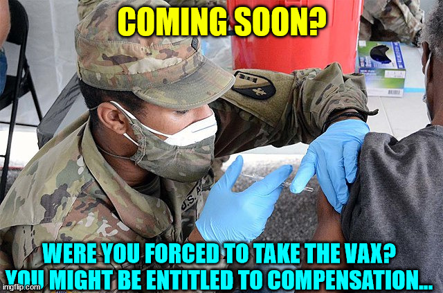 Commercials in the near future? | COMING SOON? WERE YOU FORCED TO TAKE THE VAX? YOU MIGHT BE ENTITLED TO COMPENSATION... | image tagged in covid vaccine,truth | made w/ Imgflip meme maker