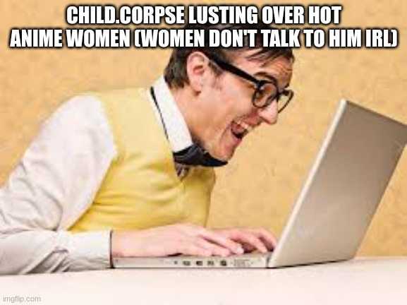 Unnecessary Slander | CHILD.CORPSE LUSTING OVER HOT ANIME WOMEN (WOMEN DON'T TALK TO HIM IRL) | image tagged in typing nerd | made w/ Imgflip meme maker