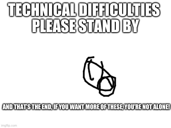 TTC Technical Difficulties Screen 11 | TECHNICAL DIFFICULTIES 
PLEASE STAND BY; AND THAT’S THE END, IF YOU WANT MORE OF THESE, YOU’RE NOT ALONE! | image tagged in disney | made w/ Imgflip meme maker