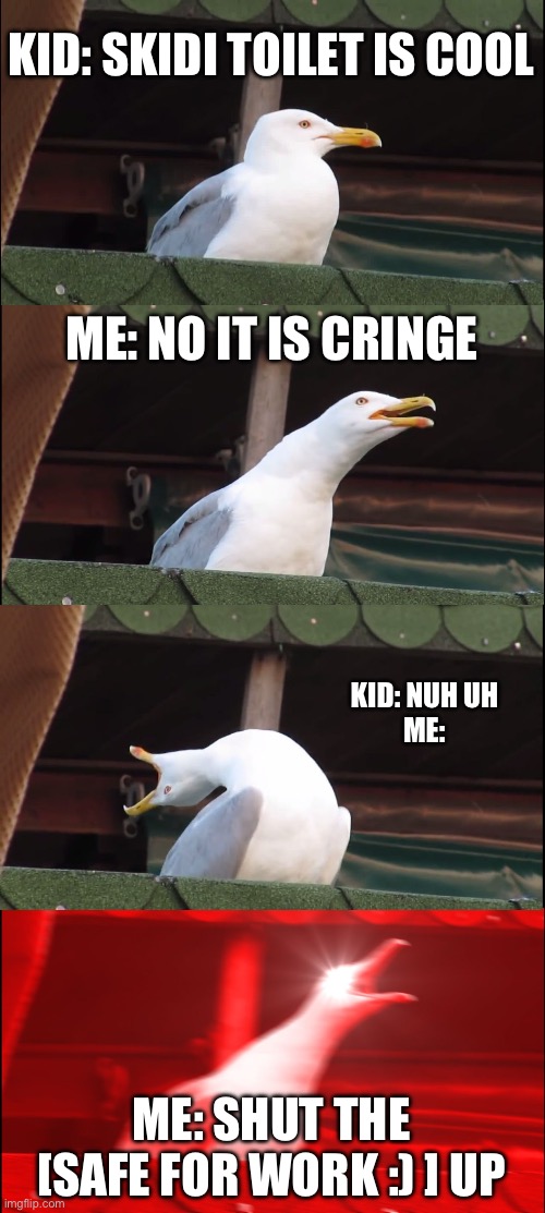 Inhaling Seagull Meme | KID: SKIDI TOILET IS COOL; ME: NO IT IS CRINGE; KID: NUH UH
ME:; ME: SHUT THE [SAFE FOR WORK :) ] UP | image tagged in memes,inhaling seagull | made w/ Imgflip meme maker
