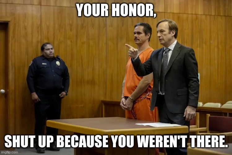 . | YOUR HONOR, SHUT UP BECAUSE YOU WEREN'T THERE. | image tagged in your honor my client ___ | made w/ Imgflip meme maker