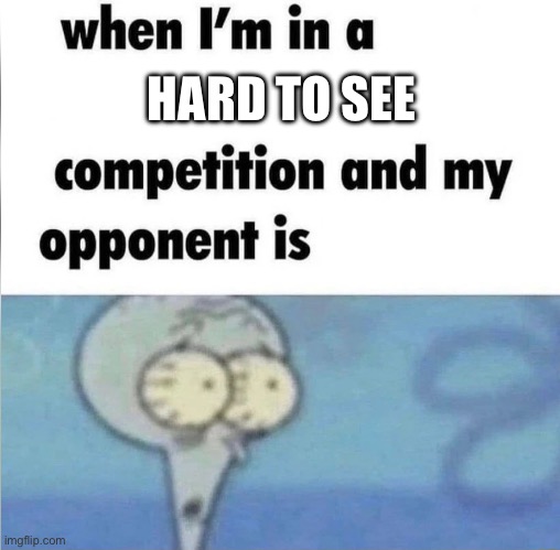 Yeah | HARD TO SEE | image tagged in whe i'm in a competition and my opponent is | made w/ Imgflip meme maker