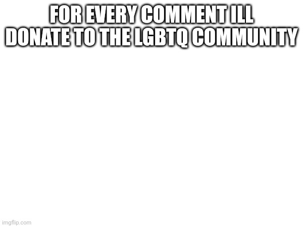 FOR EVERY COMMENT ILL DONATE TO THE LGBTQ COMMUNITY | made w/ Imgflip meme maker