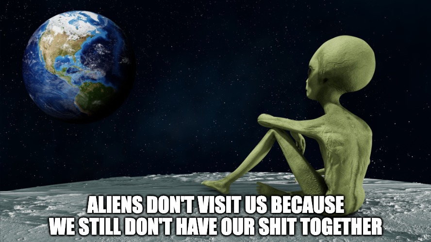 Take me to Mars or something | ALIENS DON'T VISIT US BECAUSE WE STILL DON'T HAVE OUR SHIT TOGETHER | image tagged in aliens,ancient aliens,ufos | made w/ Imgflip meme maker