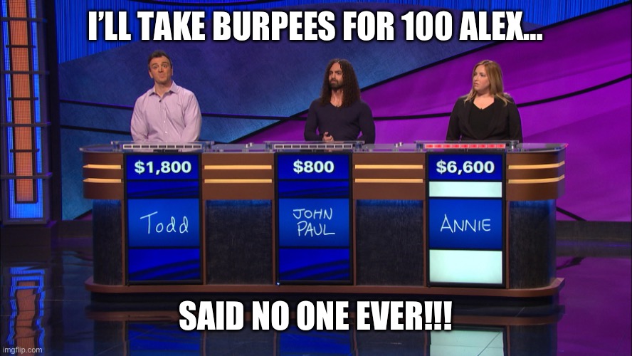 Jeopardy  | I’LL TAKE BURPEES FOR 100 ALEX…; SAID NO ONE EVER!!! | image tagged in jeopardy | made w/ Imgflip meme maker